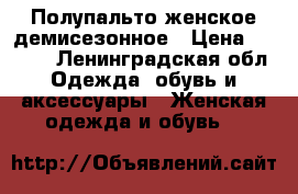 Полупальто женское демисезонное › Цена ­ 2 500 - Ленинградская обл. Одежда, обувь и аксессуары » Женская одежда и обувь   